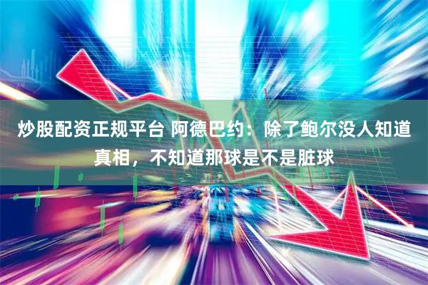 炒股配资正规平台 阿德巴约：除了鲍尔没人知道真相，不知道那球是不是脏球