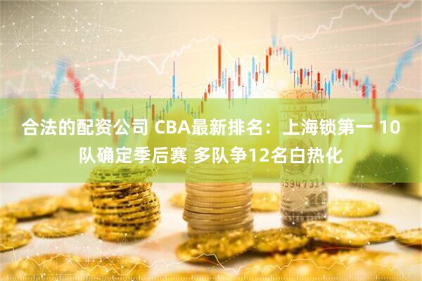 合法的配资公司 CBA最新排名：上海锁第一 10队确定季后赛 多队争12名白热化