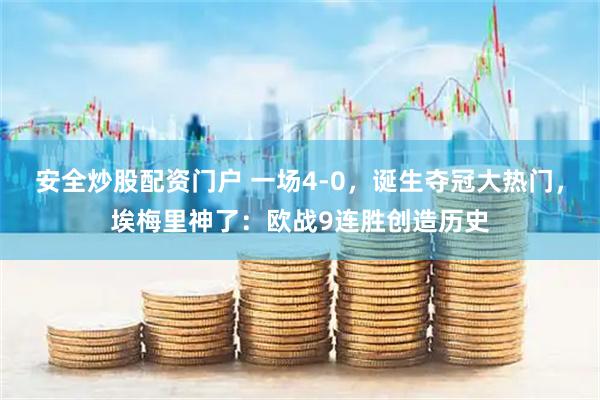安全炒股配资门户 一场4-0，诞生夺冠大热门，埃梅里神了：欧战9连胜创造历史