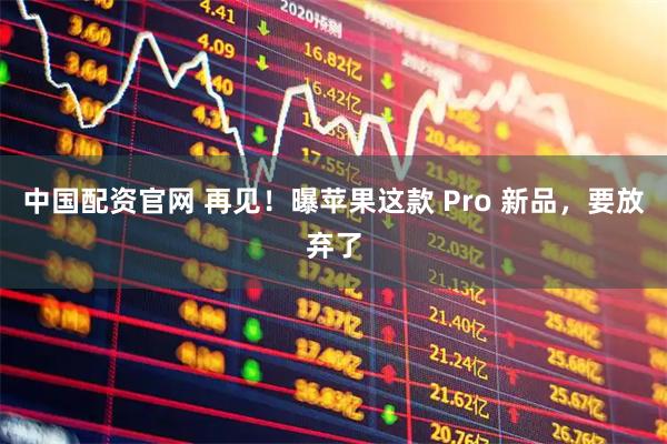 中国配资官网 再见！曝苹果这款 Pro 新品，要放弃了