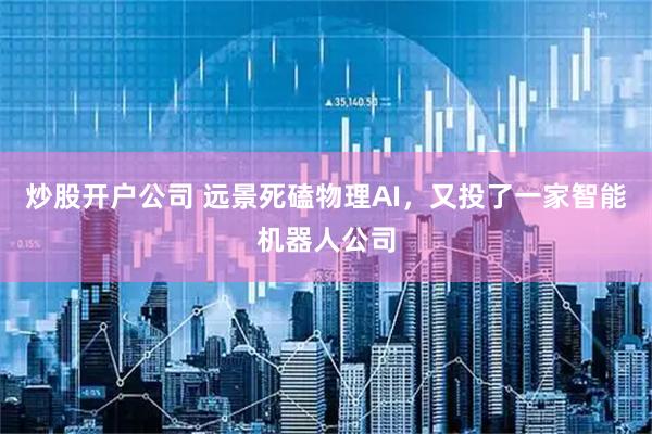 炒股开户公司 远景死磕物理AI，又投了一家智能机器人公司