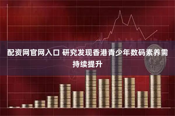 配资网官网入口 研究发现香港青少年数码素养需持续提升