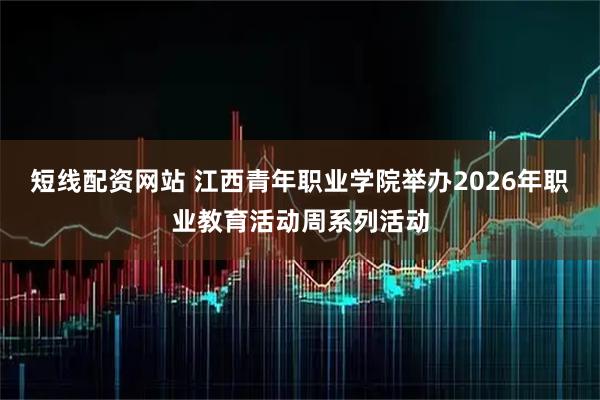 短线配资网站 江西青年职业学院举办2026年职业教育活动周系列活动