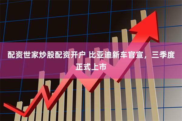 配资世家炒股配资开户 比亚迪新车官宣，三季度正式上市