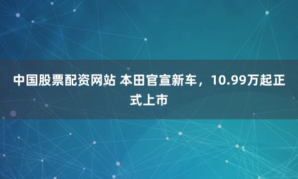 中国股票配资网站 本田官宣新车，10.99万起正式上市