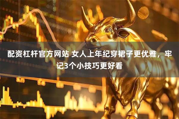 配资杠杆官方网站 女人上年纪穿裙子更优雅，牢记3个小技巧更好看