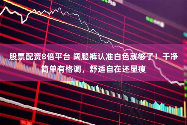 股票配资8倍平台 阔腿裤认准白色就够了!干净简单有格调,舒适自在还显瘦