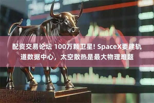配资交易论坛 100万颗卫星! SpaceX要建轨道数据中心，太空散热是最大物理难题
